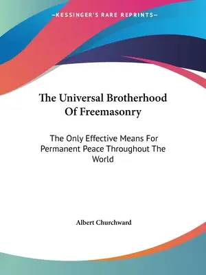 La Fraternité Universelle de la Franc-maçonnerie : Le seul moyen efficace pour une paix permanente dans le monde entier - The Universal Brotherhood Of Freemasonry: The Only Effective Means For Permanent Peace Throughout The World