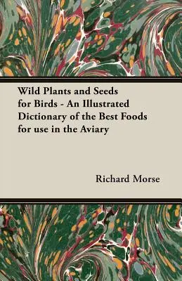 Plantes et graines sauvages pour les oiseaux - Un dictionnaire illustré des meilleurs aliments pour la volière - Wild Plants and Seeds for Birds - An Illustrated Dictionary of the Best Foods for Use in the Aviary