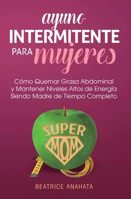 Ayuno Intermitente Para Mujeres : Comment obtenir de la graisse abdominale et maintenir des niveaux élevés d'énergie tout en étant mère de temps plein - Ayuno Intermitente Para Mujeres: Como Quemar Grasa Abdominal y Mantener Niveles Altos de Energia Siendo Madre de Tiempo Completo