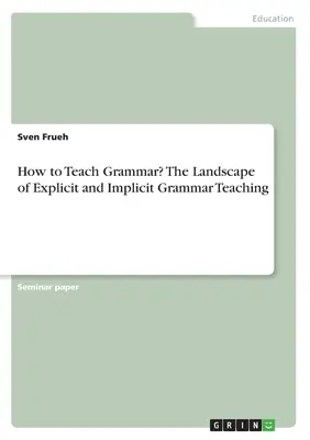 Comment enseigner la grammaire&nbsp;? Le paysage de l'enseignement explicite et implicite de la grammaire - How to Teach Grammar? The Landscape of Explicit and Implicit Grammar Teaching