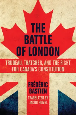 La bataille de Londres : Trudeau, Thatcher et la lutte pour la Constitution du Canada - The Battle of London: Trudeau, Thatcher, and the Fight for Canada's Constitution