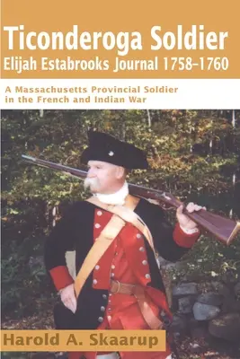 Journal du soldat de Ticonderoga Elijah Estabrooks 1758-1760 : Un soldat de la province du Massachusetts dans la guerre française et indienne - Ticonderoga Soldier Elijah Estabrooks Journal 1758-1760: A Massachusetts Provincial Soldier in the French and Indian War