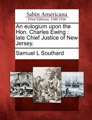 Un éloge de l'honorable Charles Ewing : feu le président de la Cour suprême du New Jersey. - An Eulogium Upon the Hon. Charles Ewing: Late Chief Justice of New Jersey.