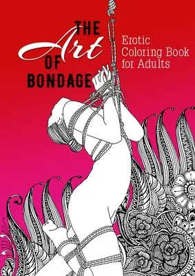 L'art du bondage : livre de coloriage érotique pour adultes : Un livre de coloriage coquin pour adultes Livre de coloriage BDSM pour adultes Cadeau érotique Livre de coloriage Bondage - The Art of Bondage erotic coloring book for adults: A naughty Coloring Book for Adults BDSM Coloring Book for Adults Erotic Gift Bondage Coloring Book