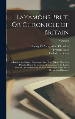 Layamons Brut, ou Chronique de la Grande-Bretagne : Une paraphrase poétique semi-saxonne du Brut de Wace. Publié pour la première fois d'après les manuscrits de Cottonian, dans les archives de l'Université de Londres. - Layamons Brut, Or Chronicle of Britain: A Poetical Semi-Saxon Paraphrase of the Brut of Wace. Now First Published From the Cottonian Manuscripts in th