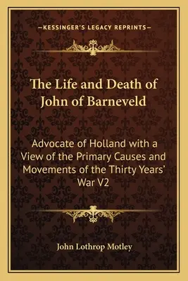 La vie et la mort de Jean de Barneveld : La vie et la mort de Jean de Barneveld, avocat de la Hollande, avec une vue des causes premières et des mouvements de la guerre de Trente Ans V2 - The Life and Death of John of Barneveld: Advocate of Holland with a View of the Primary Causes and Movements of the Thirty Years' War V2