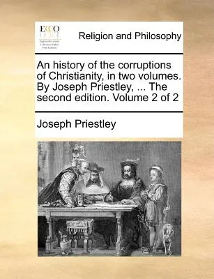 Une histoire des corruptions du christianisme, en deux volumes. Par Joseph Priestley, ... La deuxième édition. Volume 2 de 2 - An history of the corruptions of Christianity, in two volumes. By Joseph Priestley, ... The second edition. Volume 2 of 2