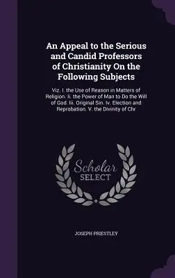 Un appel aux professeurs sérieux et candides du christianisme sur les sujets suivants : Viz. I. L'usage de la raison en matière de religion. Ii. le Po - An Appeal to the Serious and Candid Professors of Christianity On the Following Subjects: Viz. I. the Use of Reason in Matters of Religion. Ii. the Po