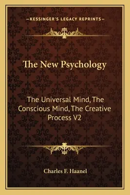 La nouvelle psychologie : L'esprit universel, l'esprit conscient, le processus créatif V2 - The New Psychology: The Universal Mind, The Conscious Mind, The Creative Process V2