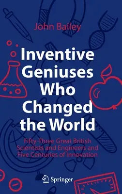 Les génies inventifs qui ont changé le monde : Cinquante-trois grands scientifiques et ingénieurs britanniques et cinq siècles d'innovation - Inventive Geniuses Who Changed the World: Fifty-Three Great British Scientists and Engineers and Five Centuries of Innovation