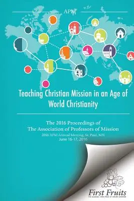 Enseigner la mission chrétienne à l'ère du christianisme mondial : Les actes 2016 de l'Association des professeurs de mission - Teaching Christian Mission in an Age of World Christianity: The 2016 proceedings of The Association of Professors of Missions