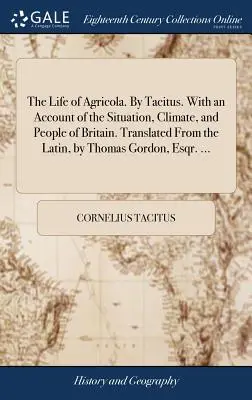 La vie d'Agricola. Par Tacite. Avec un compte rendu de la situation, du climat et du peuple de la Grande-Bretagne. Traduit du latin par Thomas Gordon, Esqr. - The Life of Agricola. By Tacitus. With an Account of the Situation, Climate, and People of Britain. Translated From the Latin, by Thomas Gordon, Esqr.