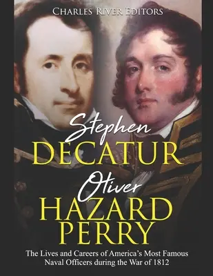 Stephen Decatur et Oliver Hazard Perry : La vie et la carrière des plus célèbres officiers de marine américains pendant la guerre de 1812 - Stephen Decatur and Oliver Hazard Perry: The Lives and Careers of America's Most Famous Naval Officers during the War of 1812