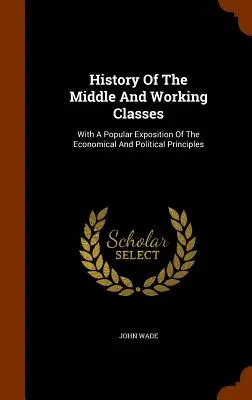 Histoire des classes moyennes et populaires : Avec une exposition populaire des principes économiques et politiques - History Of The Middle And Working Classes: With A Popular Exposition Of The Economical And Political Principles