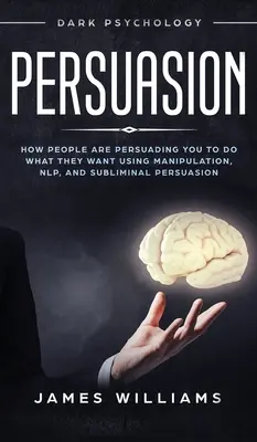 Persuasion : Psychologie des ténèbres - Comment les gens vous influencent pour faire ce qu'ils veulent en utilisant la manipulation, la PNL et la persuasion subliminale. - Persuasion: Dark Psychology - How People are Influencing You to do What They Want Using Manipulation, NLP, and Subliminal Persuasi