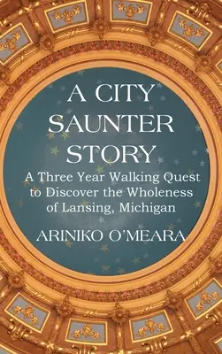 L'histoire d'une promenade en ville : Une quête à pied de trois ans pour découvrir la plénitude de Lansing, Michigan - A City Saunter Story: A Three Year Walking Quest to Discover the Wholeness of Lansing, Michigan