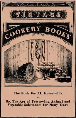 Le livre de tous les ménages - ou l'art de conserver les substances animales et végétales pendant de nombreuses années - The Book for All Households - Or, The Art of Preserving Animal and Vegetable Substances for Many Years