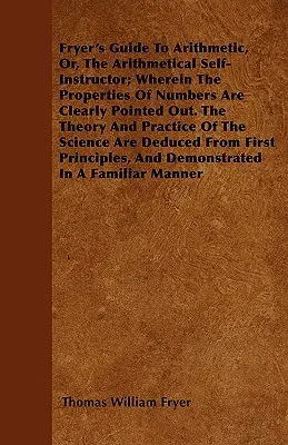 Fryer's Guide To Arithmetic, Or, The Arithmetical Self-Instructor ; Wherein The Properties Of Numbers Are Clearly Pointed Out. La théorie et la pratique - Fryer's Guide To Arithmetic, Or, The Arithmetical Self-Instructor; Wherein The Properties Of Numbers Are Clearly Pointed Out. The Theory And Practice