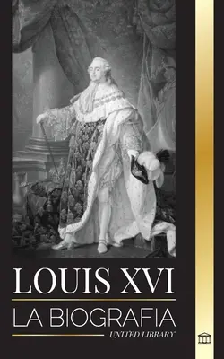 Louis XVI : La biographie du dernier roi franc, la révolution et la mort de la monarchie - Louis XVI: La biografa del ltimo rey francs, la revolucin y la cada de la monarqua