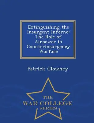 Éteindre l'enfer des insurgés : Le rôle de la puissance aérienne dans la guerre contre-insurrectionnelle - War College Series - Extinguishing the Insurgent Inferno: The Role of Airpower in Counterinsurgency Warfare - War College Series