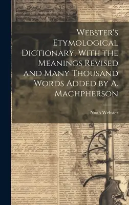 Webster's Etymological Dictionary, With the Meanings Revised and Many Thousand Words Added (Dictionnaire étymologique de Webster, avec les significations révisées et plusieurs milliers de mots ajoutés) par A. Machpherson - Webster's Etymological Dictionary, With the Meanings Revised and Many Thousand Words Added by A. Machpherson