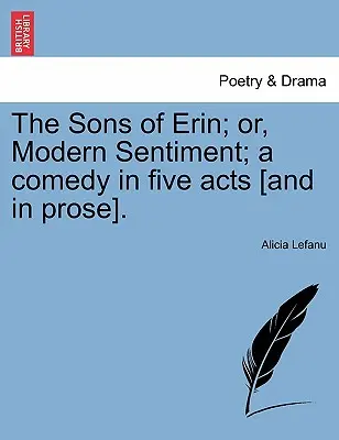Les fils d'Erin ; ou, le sentiment moderne ; une comédie en cinq actes [et en prose]. - The Sons of Erin; Or, Modern Sentiment; A Comedy in Five Acts [And in Prose].