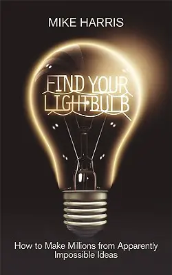 Trouvez votre ampoule : Comment gagner des millions à partir d'idées apparemment impossibles - Find Your Lightbulb: How to Make Millions from Apparently Impossible Ideas