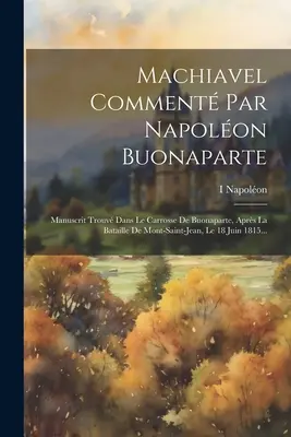 Machiavel Comment Par Napolon Buonaparte : Manuscrit Trouv Dans Le Carrosse De Buonaparte, Aprs La Bataille De Mont-saint-jean, Le 18 Juin 1815... - Machiavel Comment Par Napolon Buonaparte: Manuscrit Trouv Dans Le Carrosse De Buonaparte, Aprs La Bataille De Mont-saint-jean, Le 18 Juin 1815...