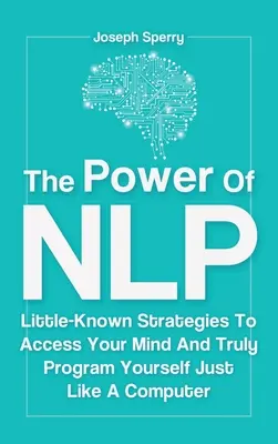 Le pouvoir de la PNL : des stratégies peu connues pour accéder à votre esprit et vous programmer comme un ordinateur - The Power Of NLP: Little-Known Strategies To Access Your Mind And Truly Program Yourself Just Like A Computer