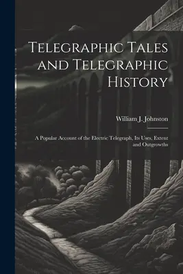 Contes télégraphiques et histoire télégraphique : Un compte rendu populaire du télégraphe électrique, de ses utilisations, de son étendue et de ses retombées - Telegraphic Tales and Telegraphic History: A Popular Account of the Electric Telegraph, Its Uses, Extent and Outgrowths