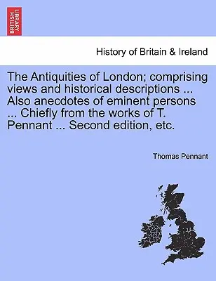 Les antiquités de Londres ; comprenant des vues et des descriptions historiques ... ainsi que des anecdotes sur des personnages éminents ... Principalement d'après les travaux de T. Pennant - The Antiquities of London; Comprising Views and Historical Descriptions ... Also Anecdotes of Eminent Persons ... Chiefly from the Works of T. Pennant