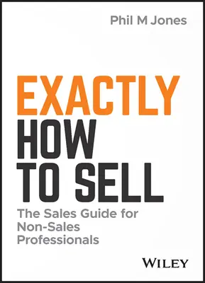 Exactement comment vendre : le guide de vente pour les non-professionnels de la vente - Exactly How to Sell: The Sales Guide for Non-Sales Professionals