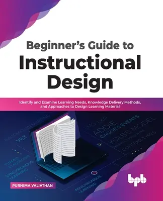 Guide du débutant pour la conception pédagogique : Identifier et examiner les besoins d'apprentissage, les méthodes de transmission des connaissances et les approches pour concevoir le matériel d'apprentissage - Beginner's Guide to Instructional Design: Identify and Examine Learning Needs, Knowledge Delivery Methods, and Approaches to Design Learning Material