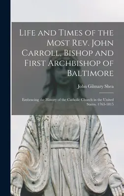 Vie et époque du très révérend John Carroll, évêque et premier archevêque de Baltimore : L'histoire de l'Église catholique aux États-Unis - Life and Times of the Most Rev. John Carroll, Bishop and First Archbishop of Baltimore: Embracing the History of the Catholic Church in the United Sta
