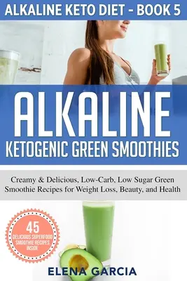 Alkaline Ketogenic Green Smoothies : Recettes de smoothies verts crémeux et délicieux, à faible teneur en glucides et en sucres, pour la perte de poids, la beauté et la santé. - Alkaline Ketogenic Green Smoothies: Creamy & Delicious, Low-Carb, Low Sugar Green Smoothie Recipes for Weight Loss, Beauty and Health