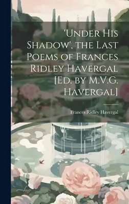 Sous son ombre', les derniers poèmes de Frances Ridley Havergal [Ed. par M.V.G. Havergal] - 'under His Shadow', the Last Poems of Frances Ridley Havergal [Ed. by M.V.G. Havergal]