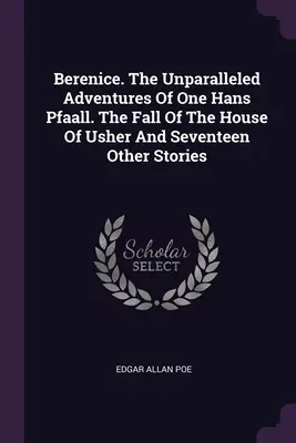 Bérénice. Les aventures sans pareilles d'un certain Hans Pfaall. La chute de la maison Usher et dix-sept autres histoires - Berenice. The Unparalleled Adventures Of One Hans Pfaall. The Fall Of The House Of Usher And Seventeen Other Stories