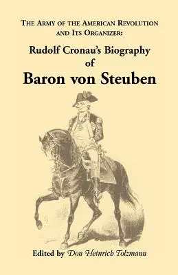 Biographie du baron Von Steuben, de l'armée de la révolution américaine et de son organisateur : Biographie du baron Von Steuben par Rudolf Cronau - Biography of Baron Von Steuben, the Army of the American Revolution and Its Organizer: Rudolf Cronau's Biography of Baron Von Steuben