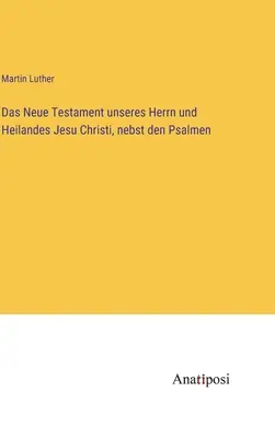 Das Neue Testament unseres Herrn und Heilandes Jesu Christi, nebst den Psalmen (Le nouveau testament de nos frères et sœurs Jésus-Christ) - Das Neue Testament unseres Herrn und Heilandes Jesu Christi, nebst den Psalmen