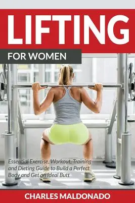 Lifting For Women : Guide essentiel d'exercices, d'entraînements et de régimes pour se construire un corps parfait et obtenir des fesses idéales. - Lifting For Women: Essential Exercise, Workout, Training and Dieting Guide to Build a Perfect Body and Get an Ideal Butt