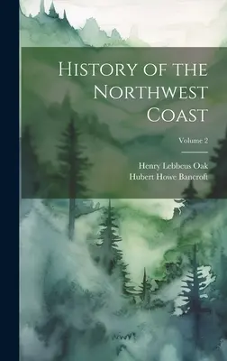 Histoire de la côte nord-ouest ; Volume 2 - History of the Northwest Coast; Volume 2