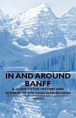 Dans et autour de Banff - Un guide de l'histoire et des paysages des Rocheuses canadiennes - In and Around Banff - A Guide to the History and Scenery of the Canadian Rockies