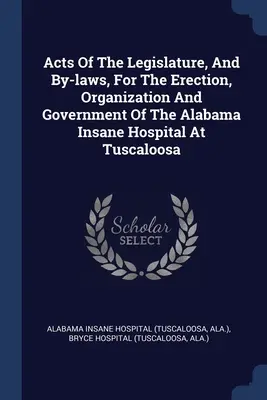 Actes de la législature et règlements pour l'érection, l'organisation et le gouvernement de l'hôpital pour aliénés de l'Alabama à Tuscaloosa - Acts Of The Legislature, And By-laws, For The Erection, Organization And Government Of The Alabama Insane Hospital At Tuscaloosa