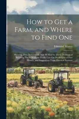 Comment obtenir une ferme, et où en trouver une : montrant que les homesteads peuvent être obtenus par ceux qui souhaitent les obtenir : avec le droit public sur le sujet de l'agriculture et de la pêche. - How to Get a Farm, and Where to Find One: Showing That Homesteads May Be Had by Those Desirous of Securing Them: With the Public Law On the Subject of