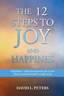 Les 12 étapes vers la joie et le bonheur : Trouver le Royaume de Dieu qui se trouve à l'intérieur Luc 17:21 - The 12 Steps to Joy and Happiness: Finding the Kingdom of God that lies within Luke 17:21