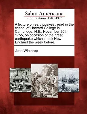 Conférence sur les tremblements de terre : Lue dans la chapelle du Harvard College à Cambridge, N.E., le 26 novembre 1755, à l'occasion du grand tremblement de terre qui s'est produit dans le nord de l'Angleterre, le 26 novembre 1755. - A Lecture on Earthquakes: Read in the Chapel of Harvard College in Cambridge, N.E., November 26th 1755, on Occasion of the Great Earthquake Whic