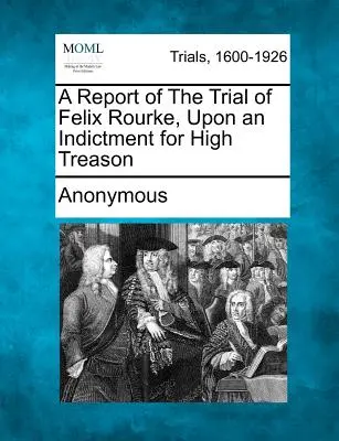 Compte rendu du procès de Felix Rourke, accusé de haute trahison - A Report of the Trial of Felix Rourke, Upon an Indictment for High Treason