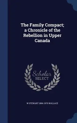 The Family Compact ; a Chronicle of the Rebellion in Upper Canada (Le pacte de famille ; une chronique de la rébellion dans le Haut-Canada) - The Family Compact; a Chronicle of the Rebellion in Upper Canada