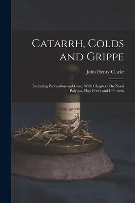Catarrhes, rhumes et grippes : prévention et traitement, avec des chapitres sur le polypus nasal, le rhume des foins et la grippe - Catarrh, Colds and Grippe: Including Prevention and Cure, With Chapters On Nasal Polypus, Hay Fever and Influenza