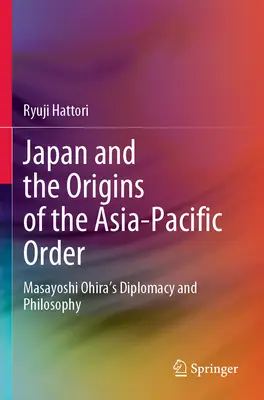 Le Japon et les origines de l'ordre Asie-Pacifique : La diplomatie et la philosophie de Masayoshi Ohira - Japan and the Origins of the Asia-Pacific Order: Masayoshi Ohira's Diplomacy and Philosophy